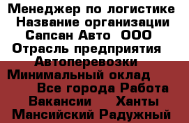 Менеджер по логистике › Название организации ­ Сапсан-Авто, ООО › Отрасль предприятия ­ Автоперевозки › Минимальный оклад ­ 60 077 - Все города Работа » Вакансии   . Ханты-Мансийский,Радужный г.